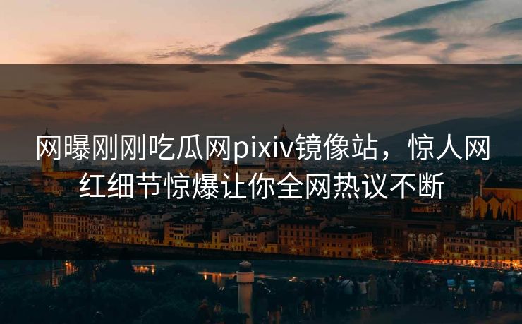 网曝刚刚吃瓜网pixiv镜像站，惊人网红细节惊爆让你全网热议不断