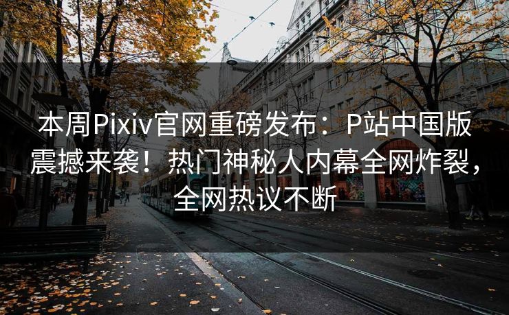本周Pixiv官网重磅发布：P站中国版震撼来袭！热门神秘人内幕全网炸裂，全网热议不断