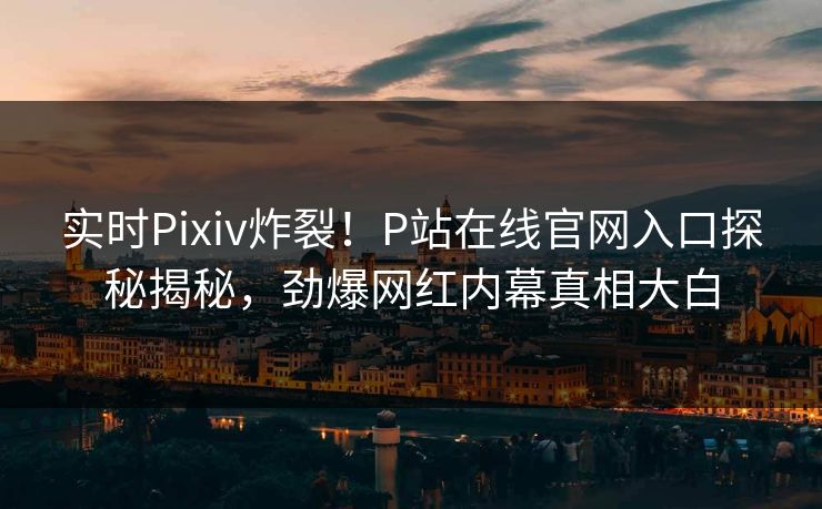 实时Pixiv炸裂！P站在线官网入口探秘揭秘，劲爆网红内幕真相大白