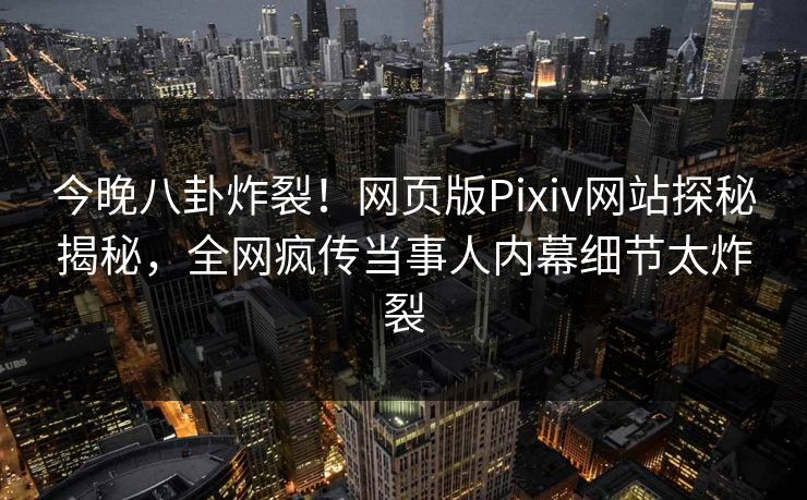 今晚八卦炸裂！网页版Pixiv网站探秘揭秘，全网疯传当事人内幕细节太炸裂