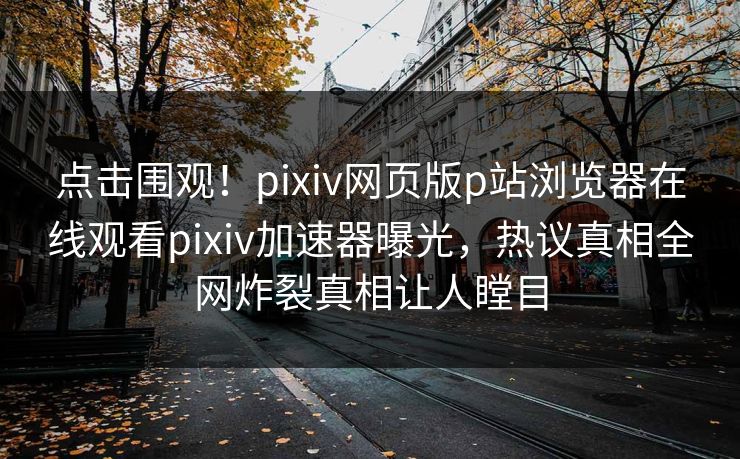 点击围观！pixiv网页版p站浏览器在线观看pixiv加速器曝光，热议真相全网炸裂真相让人瞠目