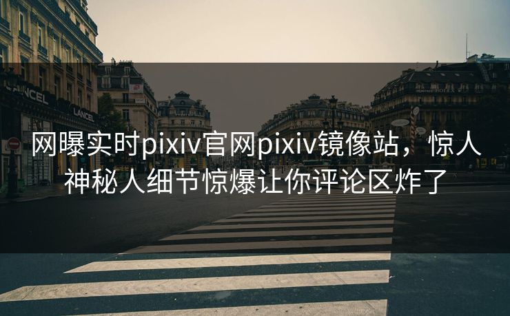 网曝实时pixiv官网pixiv镜像站，惊人神秘人细节惊爆让你评论区炸了