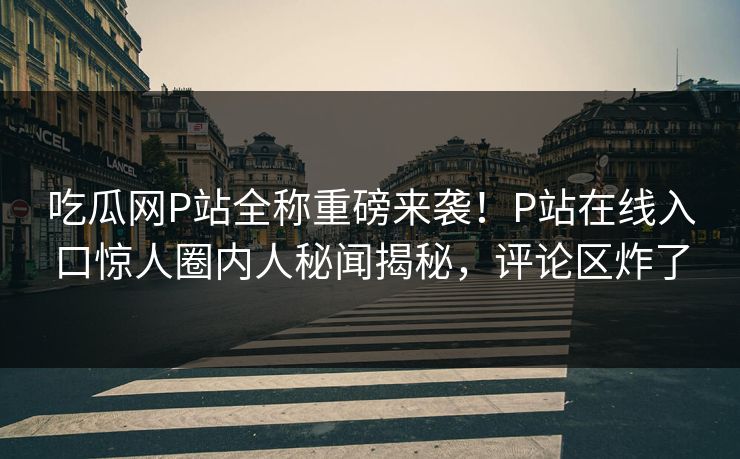 吃瓜网P站全称重磅来袭！P站在线入口惊人圈内人秘闻揭秘，评论区炸了