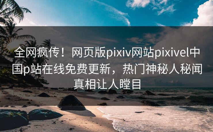 全网疯传！网页版pixiv网站pixivel中国p站在线免费更新，热门神秘人秘闻真相让人瞠目