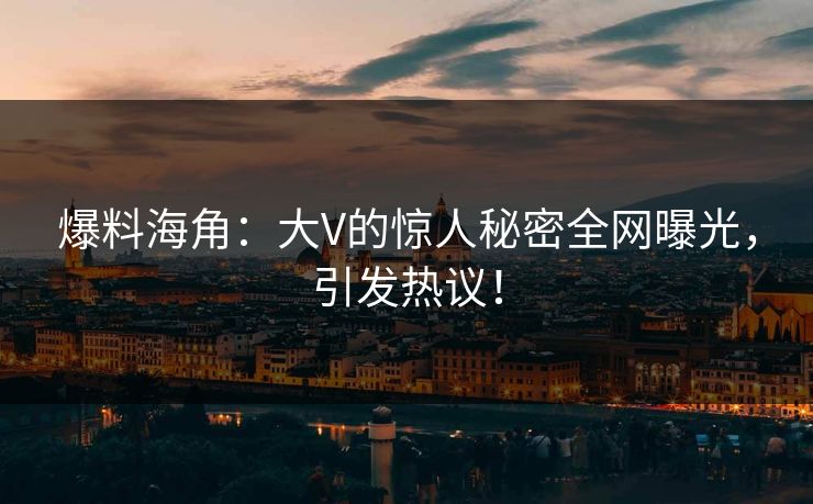 爆料海角：大V的惊人秘密全网曝光，引发热议！