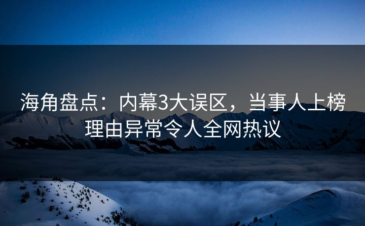 海角盘点：内幕3大误区，当事人上榜理由异常令人全网热议