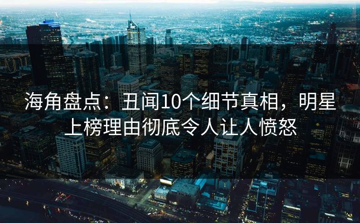 海角盘点：丑闻10个细节真相，明星上榜理由彻底令人让人愤怒