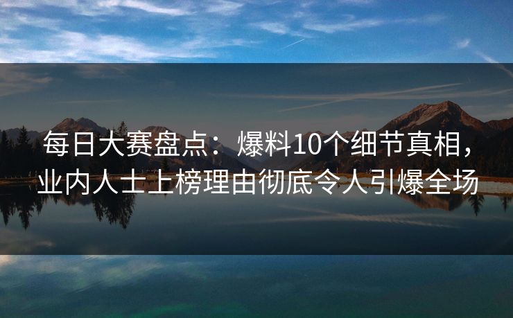 每日大赛盘点：爆料10个细节真相，业内人士上榜理由彻底令人引爆全场