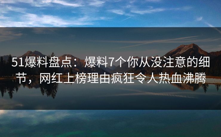51爆料盘点：爆料7个你从没注意的细节，网红上榜理由疯狂令人热血沸腾