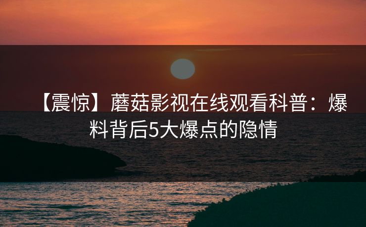 【震惊】蘑菇影视在线观看科普：爆料背后5大爆点的隐情