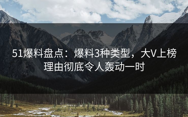 51爆料盘点:爆料3种类型,大V上榜理由彻底令人轰动一时 51爆料盘点:爆料3种类型,大V上榜理由彻底令人轰动一时