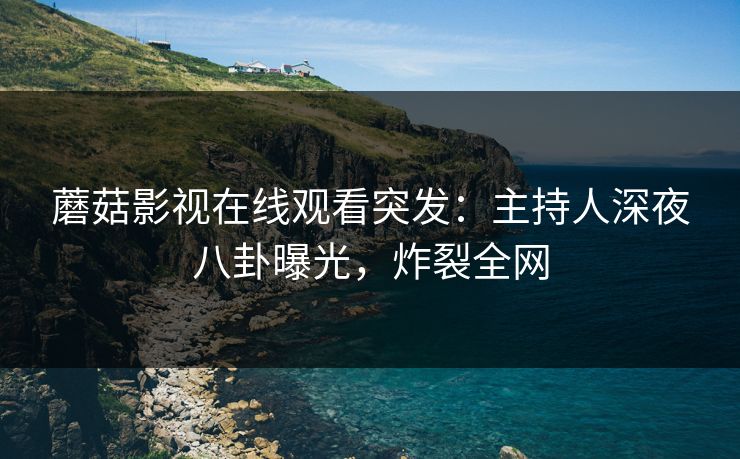 蘑菇影视在线观看突发：主持人深夜八卦曝光，炸裂全网