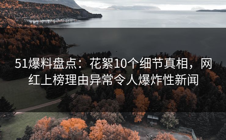 51爆料盘点：花絮10个细节真相，网红上榜理由异常令人爆炸性新闻