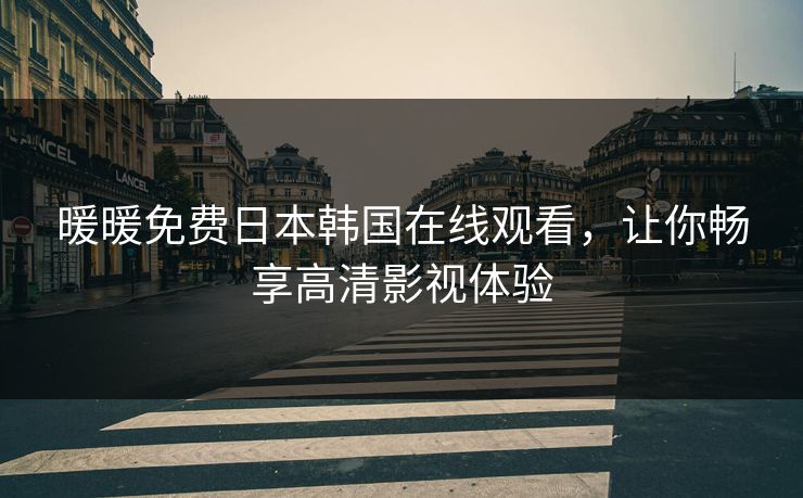 暖暖免费日本韩国在线观看，让你畅享高清影视体验