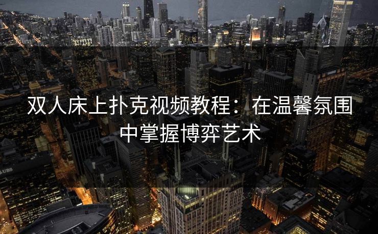 双人床上扑克视频教程：在温馨氛围中掌握博弈艺术