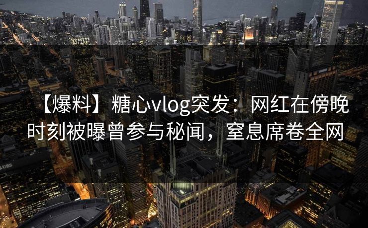 【爆料】糖心vlog突发:网红在傍晚时刻被曝曾参与秘闻,窒息席卷全网 【爆料】糖心vlog突发:网红在傍晚时刻被曝曾参与秘闻,窒息席卷全网