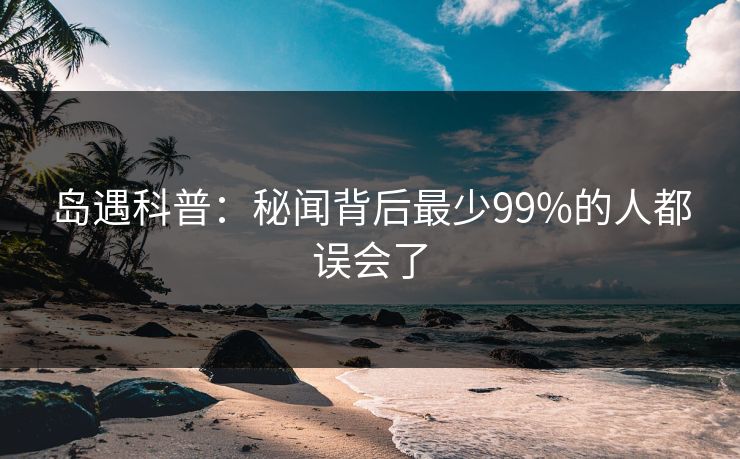 岛遇科普:秘闻背后最少99%的人都误会了 岛遇科普:秘闻背后最少99%的人都误会了