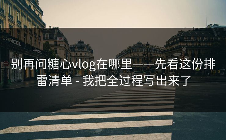 别再问糖心vlog在哪里——先看这份排雷清单 - 我把全过程写出来了