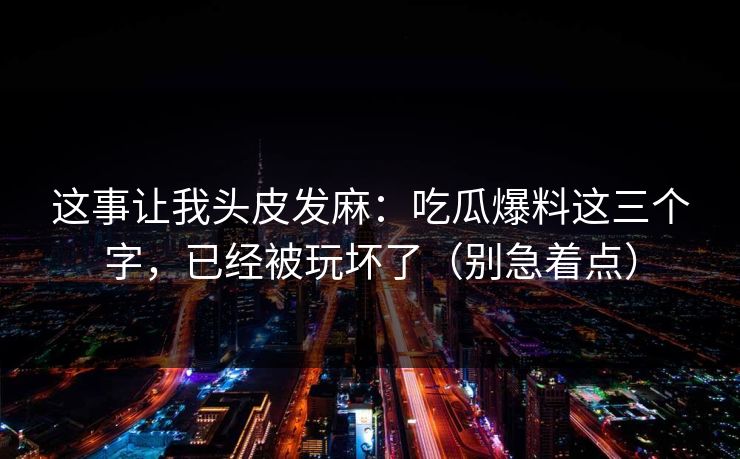 这事让我头皮发麻:吃瓜爆料这三个字,已经被玩坏了(别急着点) 这事让我头皮发麻:吃瓜爆料这三个字,已经被玩坏了(别急着点)
