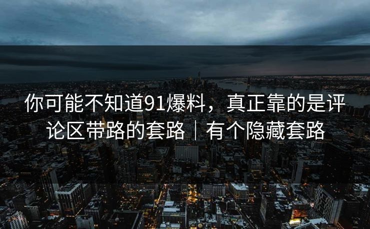 你可能不知道91爆料，真正靠的是评论区带路的套路｜有个隐藏套路