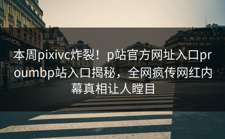 本周pixivc炸裂！p站官方网址入口proumbp站入口揭秘，全网疯传网红内幕真相让人瞠目