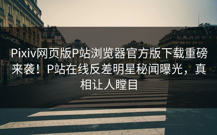 Pixiv网页版P站浏览器官方版下载重磅来袭！P站在线反差明星秘闻曝光，真相让人瞠目
