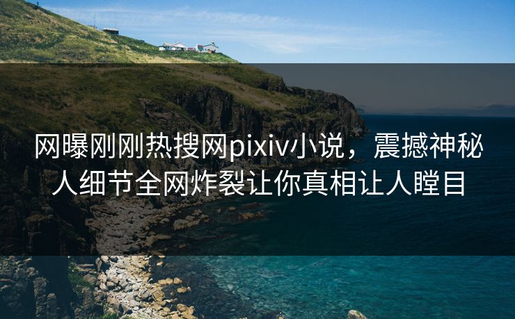 网曝刚刚热搜网pixiv小说，震撼神秘人细节全网炸裂让你真相让人瞠目