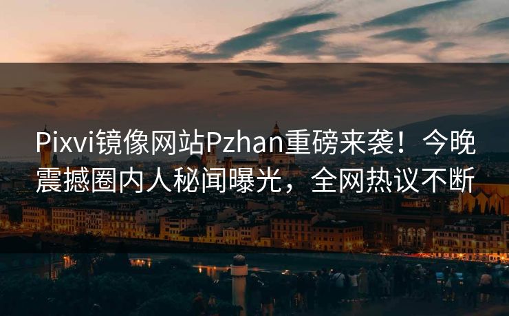 Pixvi镜像网站Pzhan重磅来袭！今晚震撼圈内人秘闻曝光，全网热议不断