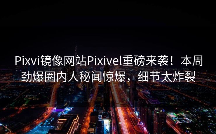Pixvi镜像网站Pixivel重磅来袭！本周劲爆圈内人秘闻惊爆，细节太炸裂