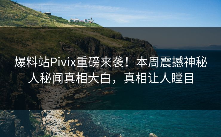爆料站Pivix重磅来袭！本周震撼神秘人秘闻真相大白，真相让人瞠目