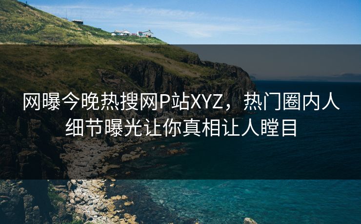 网曝今晚热搜网P站XYZ，热门圈内人细节曝光让你真相让人瞠目
