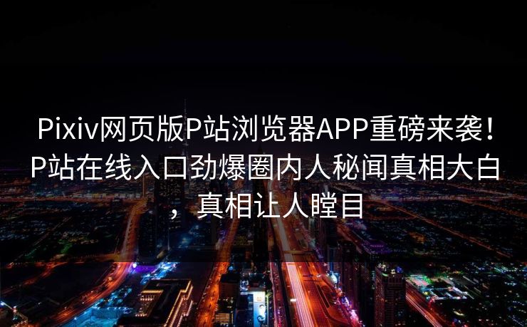 Pixiv网页版P站浏览器APP重磅来袭！P站在线入口劲爆圈内人秘闻真相大白，真相让人瞠目
