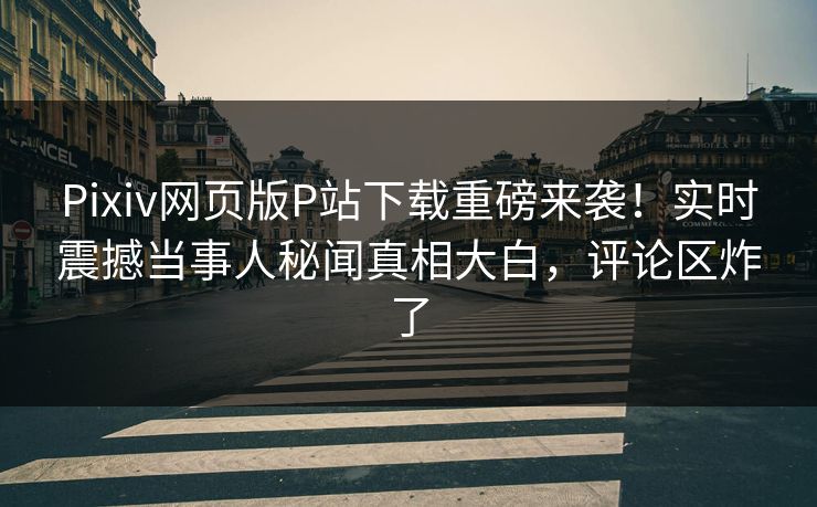 Pixiv网页版P站下载重磅来袭！实时震撼当事人秘闻真相大白，评论区炸了