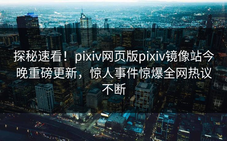探秘速看！pixiv网页版pixiv镜像站今晚重磅更新，惊人事件惊爆全网热议不断