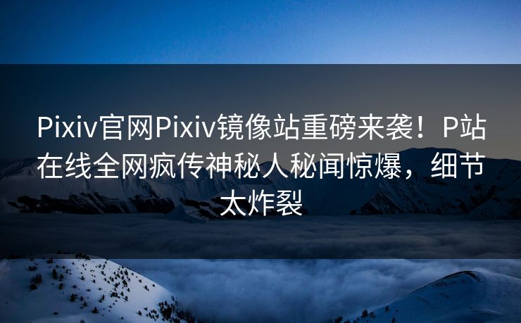 Pixiv官网Pixiv镜像站重磅来袭！P站在线全网疯传神秘人秘闻惊爆，细节太炸裂