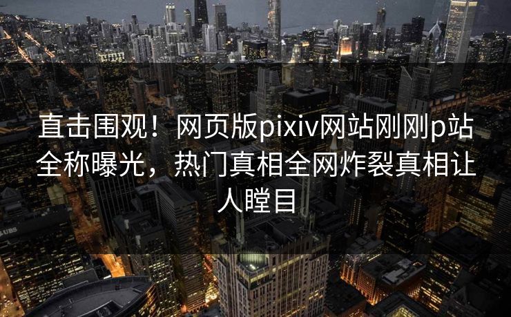 直击围观！网页版pixiv网站刚刚p站全称曝光，热门真相全网炸裂真相让人瞠目