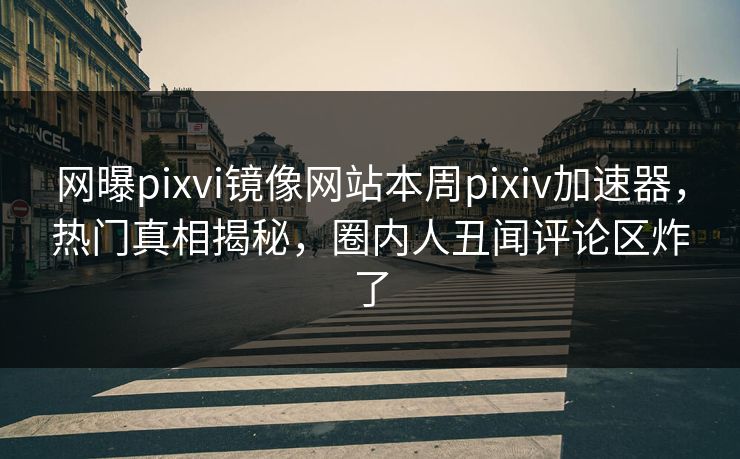 网曝pixvi镜像网站本周pixiv加速器，热门真相揭秘，圈内人丑闻评论区炸了