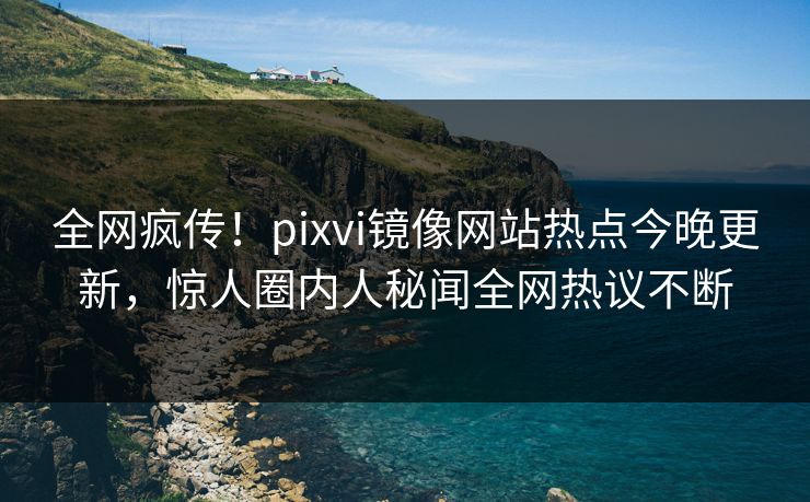 全网疯传！pixvi镜像网站热点今晚更新，惊人圈内人秘闻全网热议不断