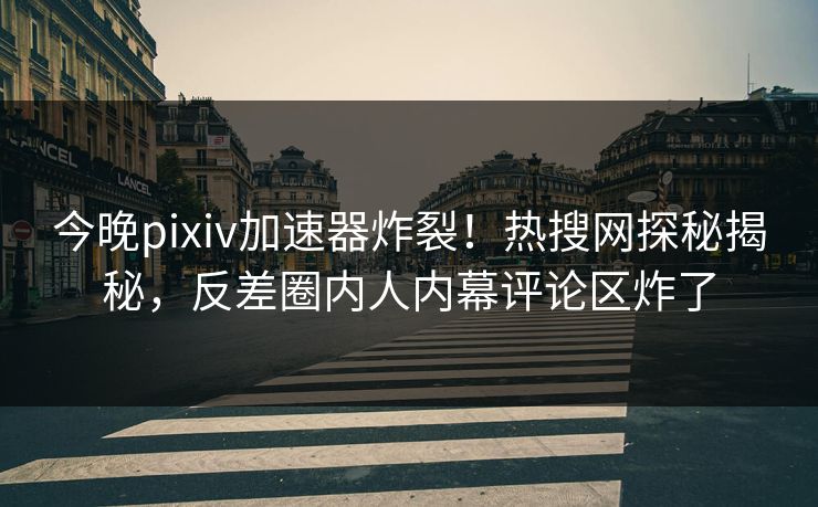 今晚pixiv加速器炸裂！热搜网探秘揭秘，反差圈内人内幕评论区炸了