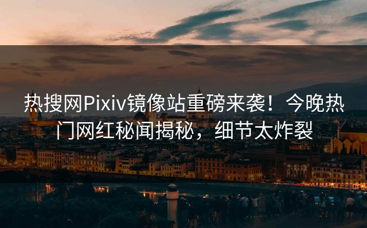 热搜网Pixiv镜像站重磅来袭！今晚热门网红秘闻揭秘，细节太炸裂