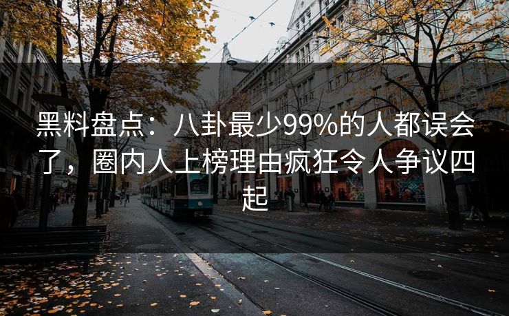 黑料盘点：八卦最少99%的人都误会了，圈内人上榜理由疯狂令人争议四起