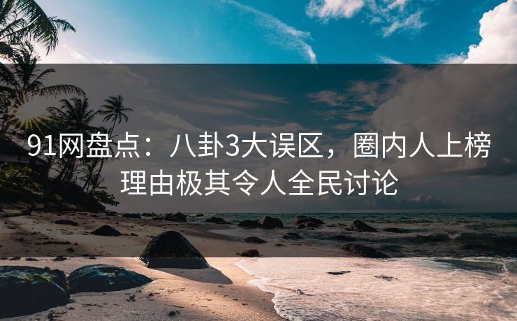 91网盘点：八卦3大误区，圈内人上榜理由极其令人全民讨论