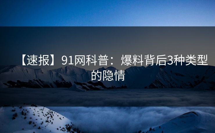 【速报】91网科普：爆料背后3种类型的隐情