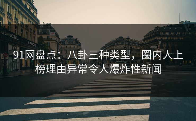 91网盘点：八卦三种类型，圈内人上榜理由异常令人爆炸性新闻