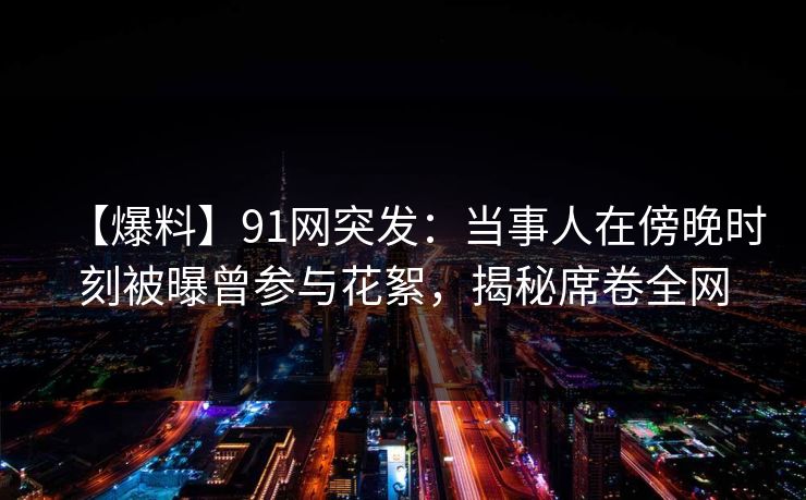【爆料】91网突发：当事人在傍晚时刻被曝曾参与花絮，揭秘席卷全网