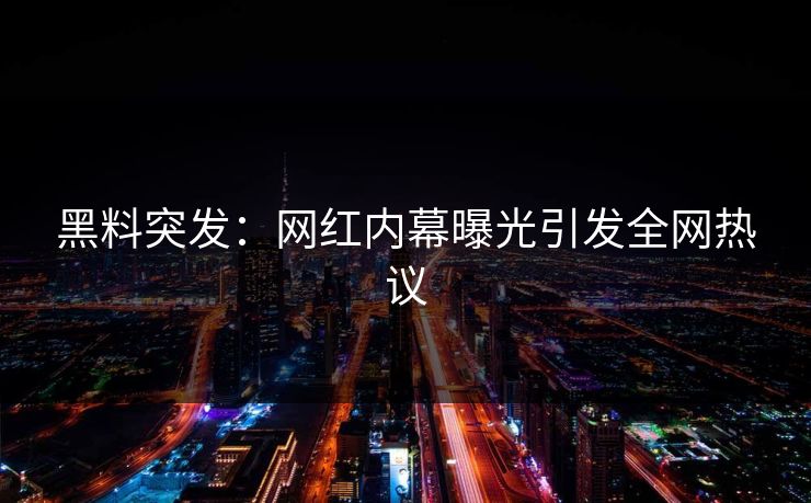 黑料突发：网红内幕曝光引发全网热议