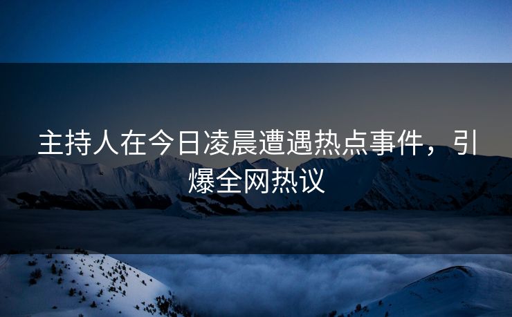 主持人在今日凌晨遭遇热点事件，引爆全网热议