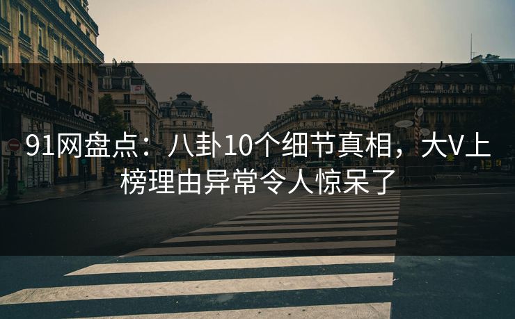 91网盘点：八卦10个细节真相，大V上榜理由异常令人惊呆了