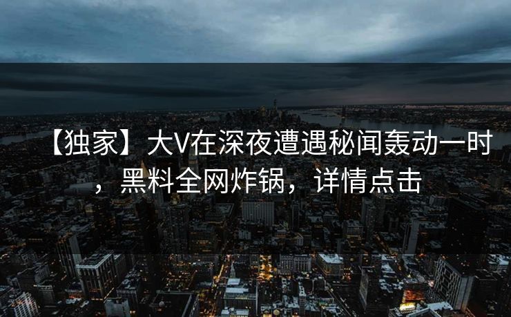 【独家】大V在深夜遭遇秘闻轰动一时，黑料全网炸锅，详情点击