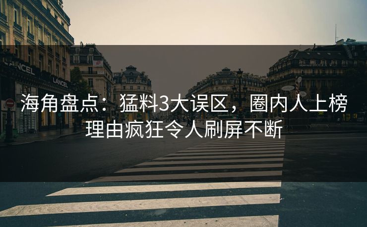 海角盘点：猛料3大误区，圈内人上榜理由疯狂令人刷屏不断